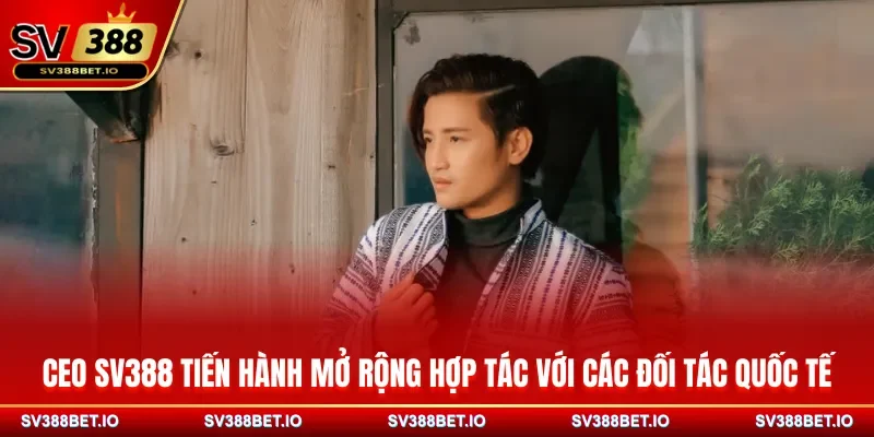 CEO SV388 tiến hành mở rộng hợp tác với các đối tác quốc tế